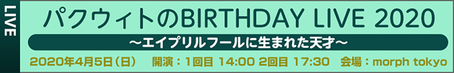 パクウィトのBIRTHDAY LIVE 2020
～エイプリルフールに生まれた天才～